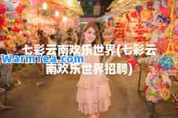 七彩云南欢乐世界(七彩云南欢乐世界招聘)