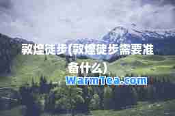 敦煌徒步(敦煌徒步需要准备什么)