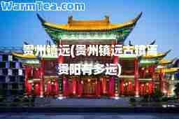贵州镇远(贵州镇远古镇离贵阳有多远)