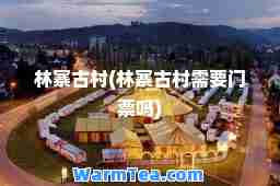 林寨古村(林寨古村需要门票吗)