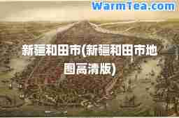新疆和田市(新疆和田市地图高清版)