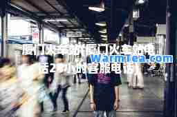 厦门火车站(厦门火车站电话24小时客服电话)