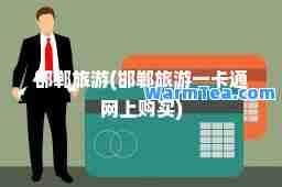 邯郸旅游(邯郸旅游一卡通网上购买)