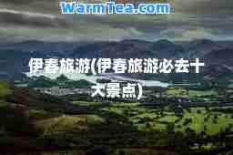 伊春旅游(伊春旅游必去十大景点)