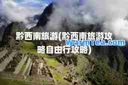 黔西南旅游(黔西南旅游攻略自由行攻略)