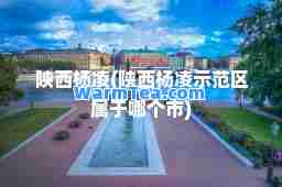 陕西杨凌(陕西杨凌示范区属于哪个市)