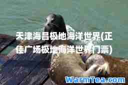 天津海昌极地海洋世界(正佳广场极地海洋世界门票)