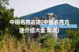 中国名胜古迹(中国名胜古迹介绍大全 景点)