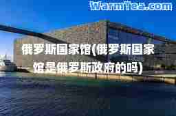 俄罗斯国家馆(俄罗斯国家馆是俄罗斯政府的吗)
