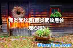 顾炎武故居(顾炎武故居参观心得)