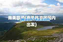 南美旅游(南美旅游团国内出发)