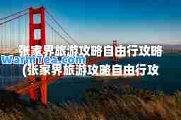 张家界旅游攻略自由行攻略(张家界旅游攻略自由行攻略新冠肺炎的免费赠险)
