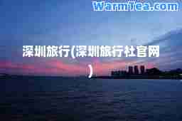 深圳旅行(深圳旅行社官网)