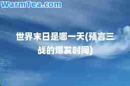 世界末日是哪(预言三战的爆发时间)