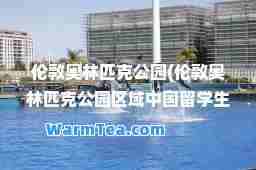 伦敦奥林匹克公园(伦敦奥林匹克公园区域中国留学生居住多吗)
