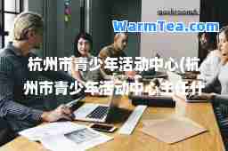 杭州市青少年活动中心(杭州市青少年活动中心主任什么级别)