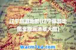 辽宁旅游地图(辽宁旅游地图全图高清版大图)