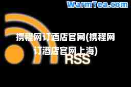 携程网订酒店官网(携程网订酒店官网上海)