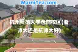 杭州师范大学仓前校区(浙师大还是杭师大好)