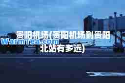 贵阳机场(贵阳机场到贵阳北站有多远)