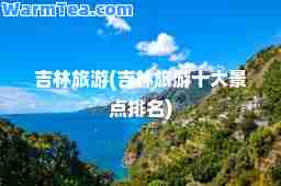 吉林旅游(吉林旅游十大景点排名)