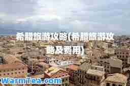 希腊旅游攻略(希腊旅游攻略及费用)