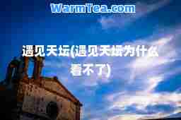 遇见天坛(遇见天坛为什么看不了)