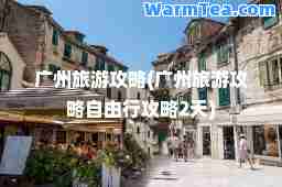 广州旅游攻略(广州旅游攻略自由行攻略2天)