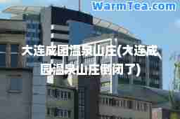 大连成园温泉山庄(大连成园温泉山庄倒闭了)