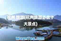 杭州 旅游(杭州旅游必去十大景点)