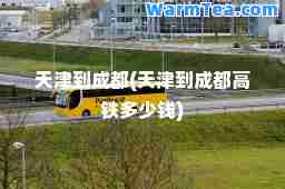 天津到成都(天津到成都高铁多少钱)