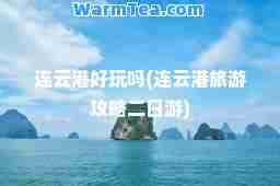连云港好玩吗(连云港旅游攻略二日游)