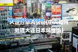 大连日本风情街(中央如何处理大连日本风情街)