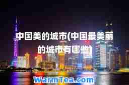 中国美的城市(中国最美丽的城市有哪些)