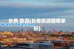 长春 旅游(长春旅游团哪家好)