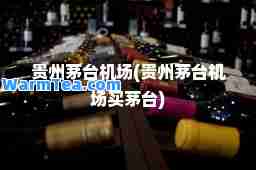 贵州茅台机场(贵州茅台机场买茅台)