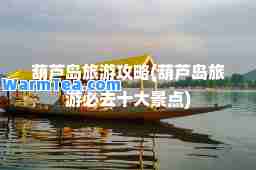 葫芦岛旅游攻略(葫芦岛旅游必去十大景点)