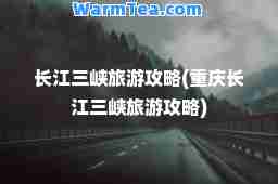 长江三峡旅游攻略(重庆长江三峡旅游攻略)