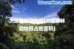 大连森林动物园(大连森林动物园占地面积)