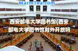 西安邮电大学图书馆(西安邮电大学图书馆对外开放吗)