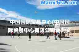 中国贸易中心(中国贸易中心有限公司裁判文书)