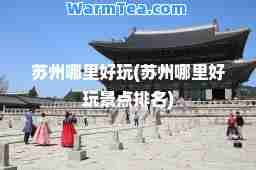 苏州哪里好玩(苏州哪里好玩景点排名)