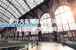 长沙火车南站(长沙火车南站就是长沙南站吗)