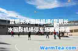 昆明长水机场(昆明长水机场停车场收费标准)