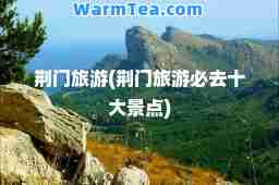 荆门旅游(荆门旅游必去十大景点)