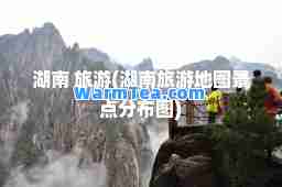 湖南 旅游(湖南旅游地图景点分布图)