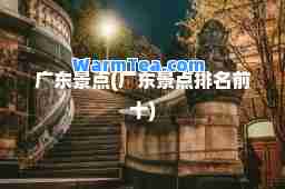 广东景点(广东景点排名前十)