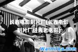 长春电影制片厂(长春电影制片厂经典老电影)