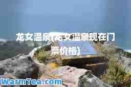 龙女温泉(龙女温泉现在门票价格)
