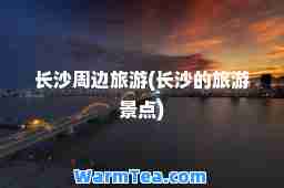 长沙周边旅游(长沙的旅游景点)